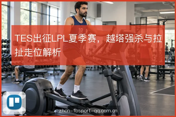 TES出征LPL夏季赛，越塔强杀与拉扯走位解析