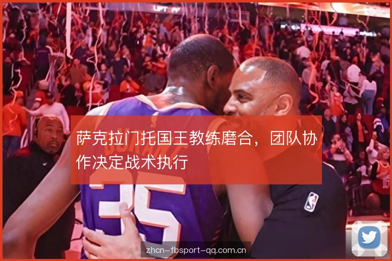 萨克拉门托国王教练磨合，团队协作决定战术执行