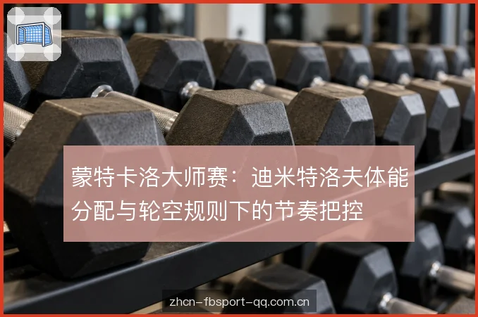 蒙特卡洛大师赛：迪米特洛夫体能分配与轮空规则下的节奏把控